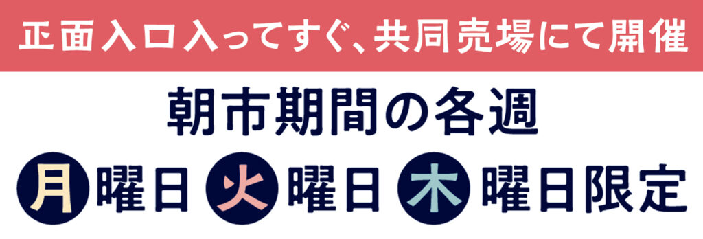 正面入り口入ってすぐ、共同売り場にて開催
朝市期間の各週
月曜日・火曜日・木曜日限定